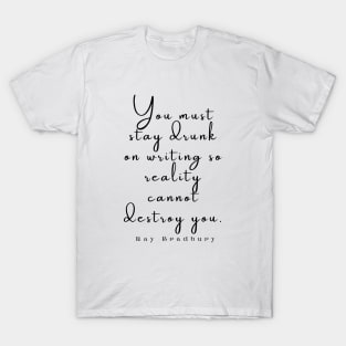 Ray Bradbury said You must stay drunk on writing so reality cannot destroy you. T-Shirt